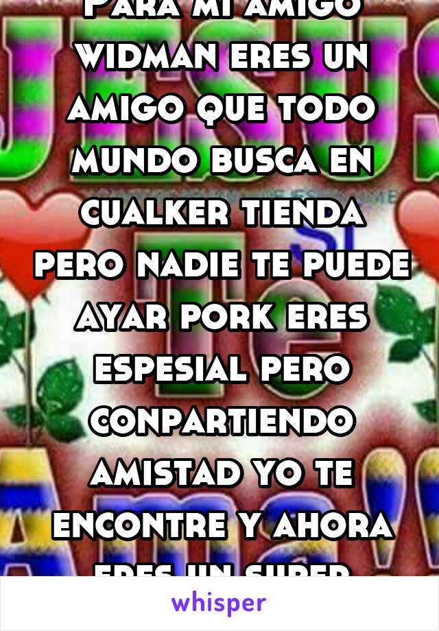 Para mi amigo widman eres un amigo que todo mundo busca en cualker tienda pero nadie te puede ayar pork eres espesial pero conpartiendo amistad yo te encontre y ahora eres un super amigo para mi