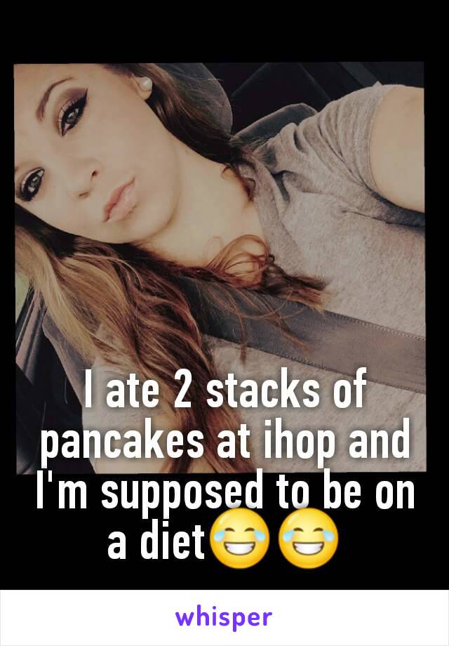 I ate 2 stacks of pancakes at ihop and I'm supposed to be on a diet😂😂