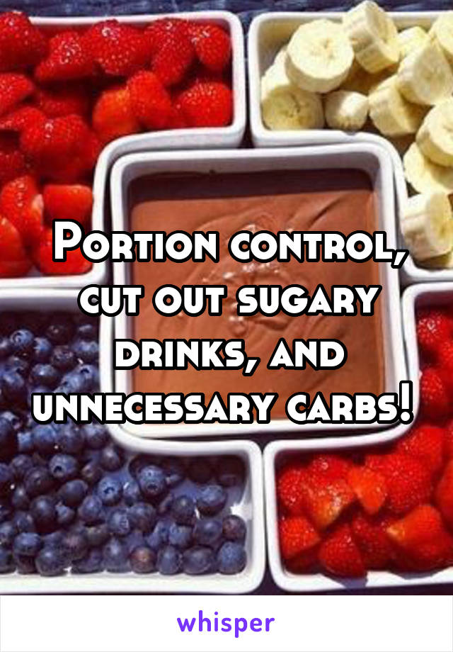 Portion control, cut out sugary drinks, and unnecessary carbs! 