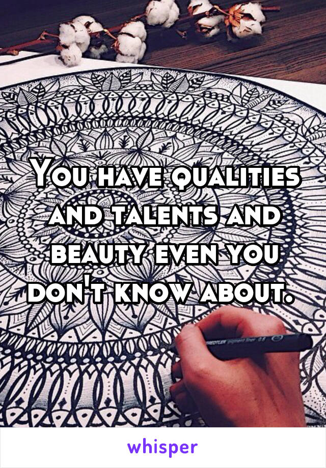 You have qualities and talents and beauty even you don't know about. 