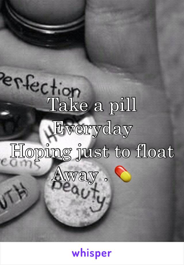 Take a pill 
Everyday 
Hoping just to float 
Away . 💊