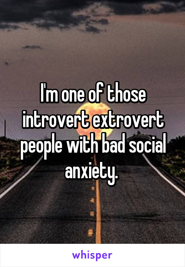 I'm one of those introvert extrovert people with bad social anxiety. 