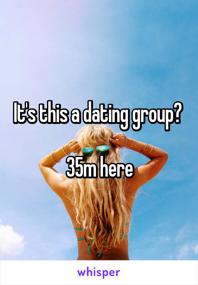 It's this a dating group? 

35m here