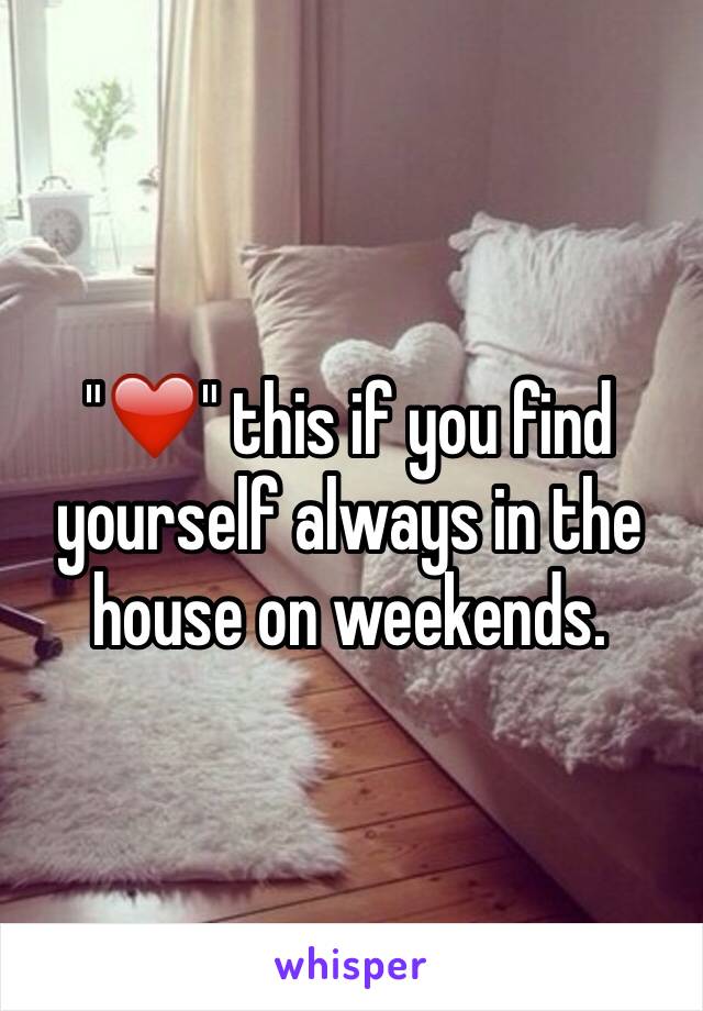 "❤️" this if you find yourself always in the house on weekends.