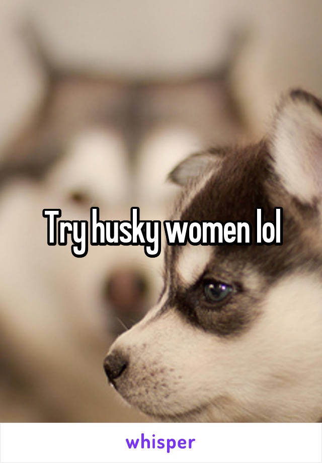 Try husky women lol