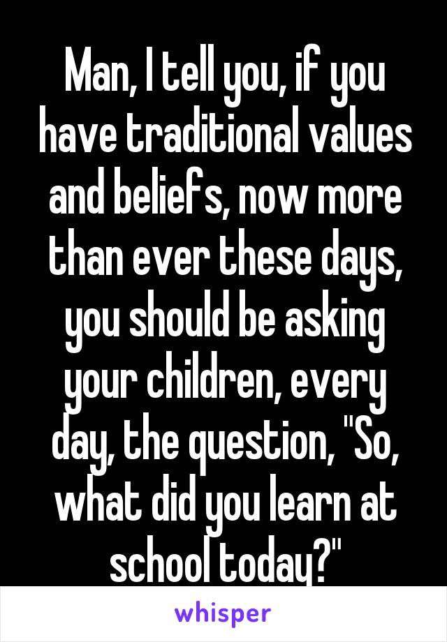 Man, I tell you, if you have traditional values and beliefs, now more than ever these days, you should be asking your children, every day, the question, "So, what did you learn at school today?"