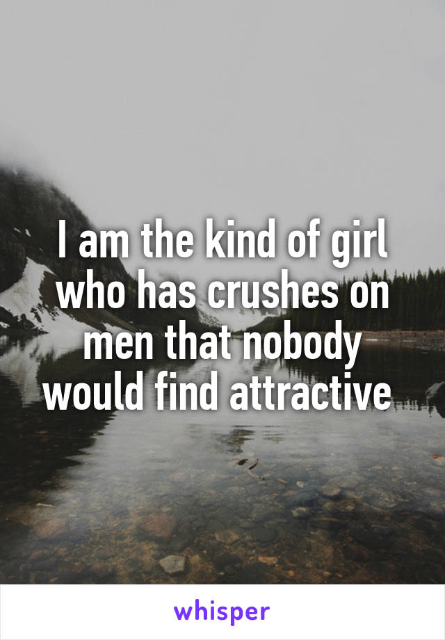 I am the kind of girl who has crushes on men that nobody would find attractive 