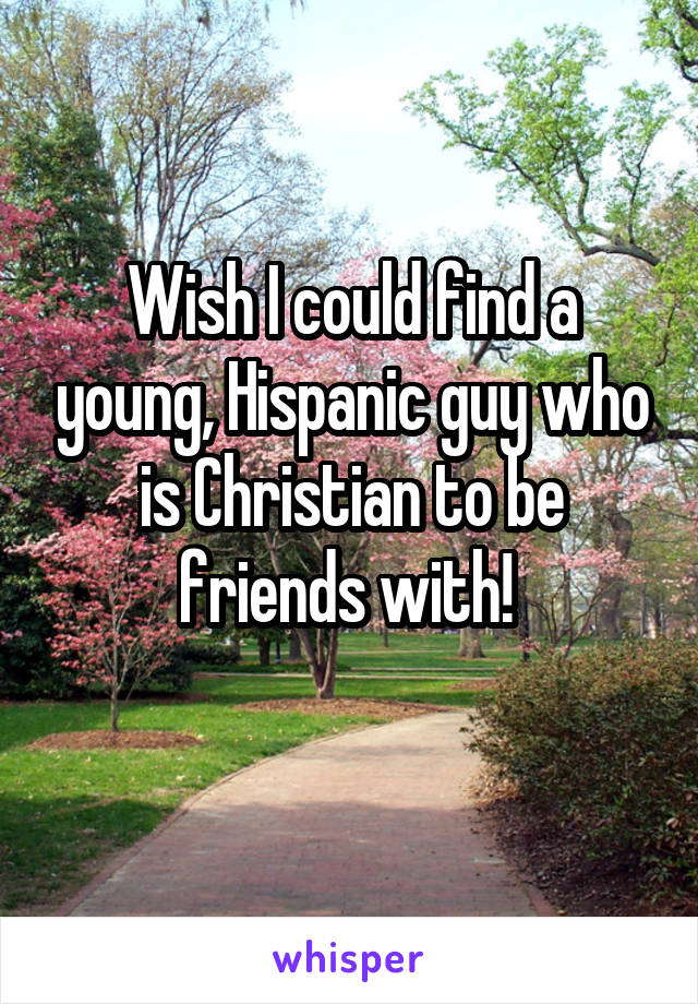 Wish I could find a young, Hispanic guy who is Christian to be friends with! 
