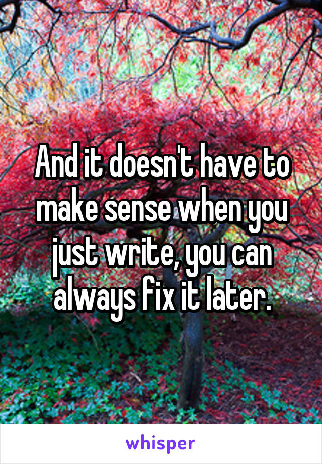 And it doesn't have to make sense when you just write, you can always fix it later.