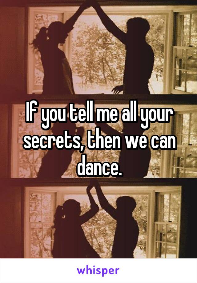 If you tell me all your secrets, then we can dance.