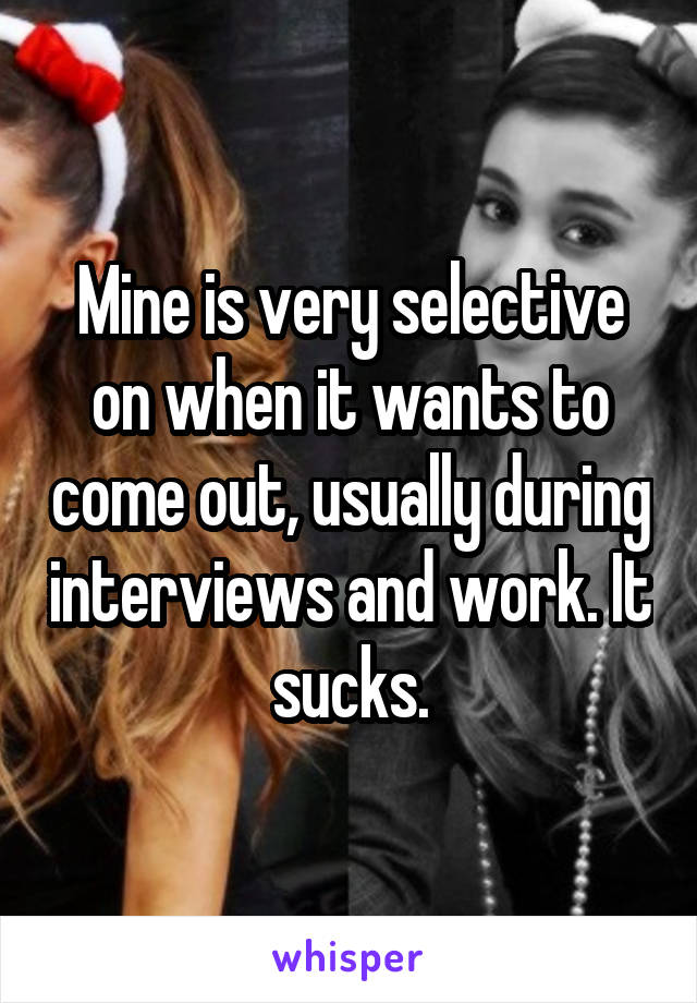 Mine is very selective on when it wants to come out, usually during interviews and work. It sucks.