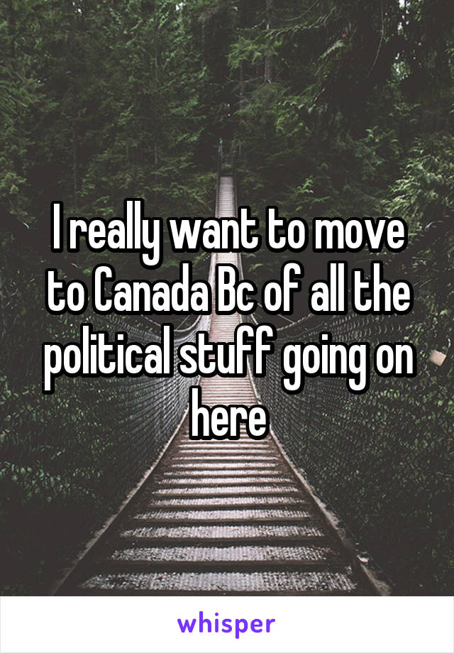 I really want to move to Canada Bc of all the political stuff going on here