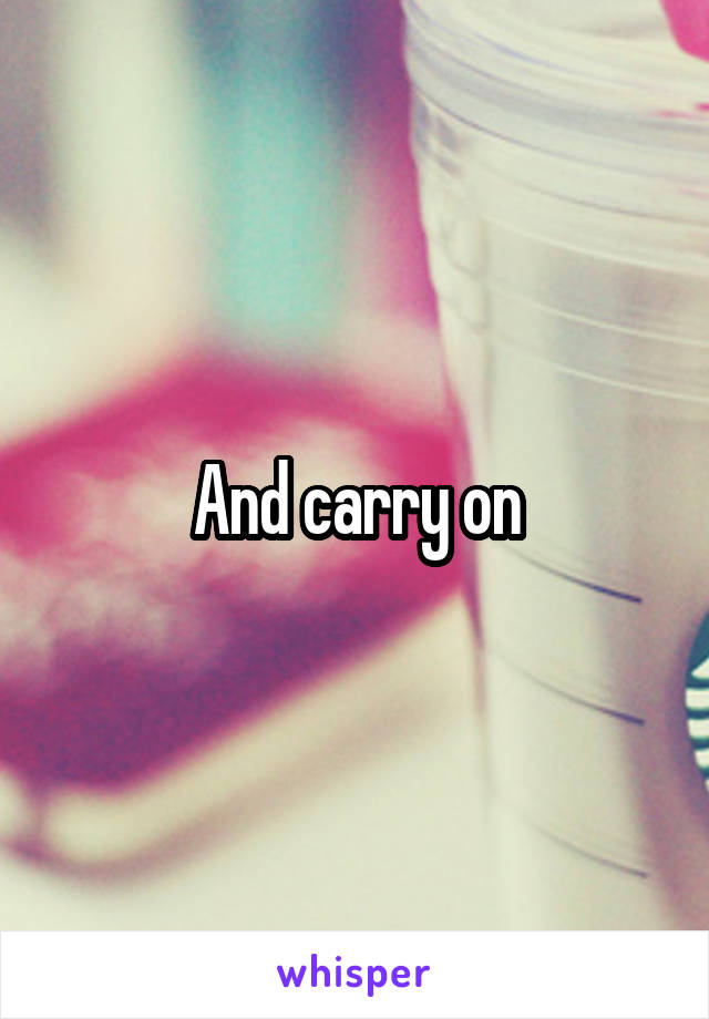 And carry on