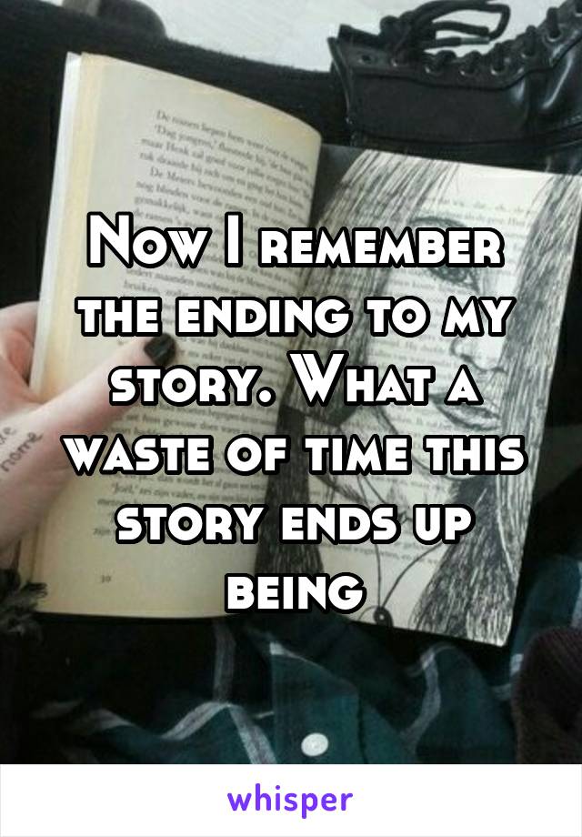 Now I remember the ending to my story. What a waste of time this story ends up being