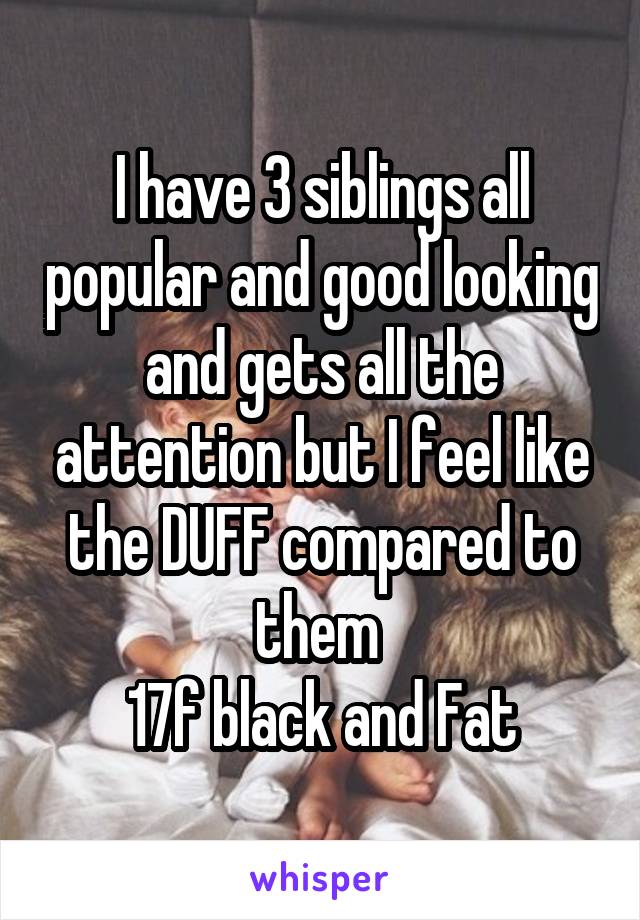 I have 3 siblings all popular and good looking and gets all the attention but I feel like the DUFF compared to them 
17f black and Fat