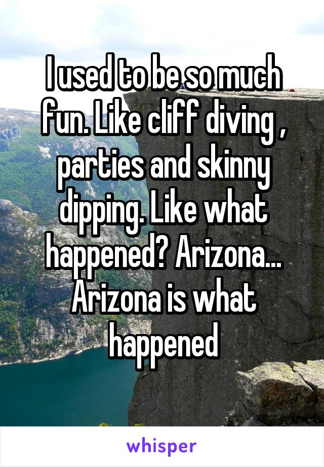 I used to be so much fun. Like cliff diving , parties and skinny dipping. Like what happened? Arizona... Arizona is what happened
