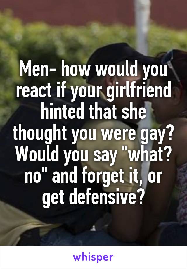 Men- how would you react if your girlfriend hinted that she thought you were gay? Would you say "what? no" and forget it, or get defensive?