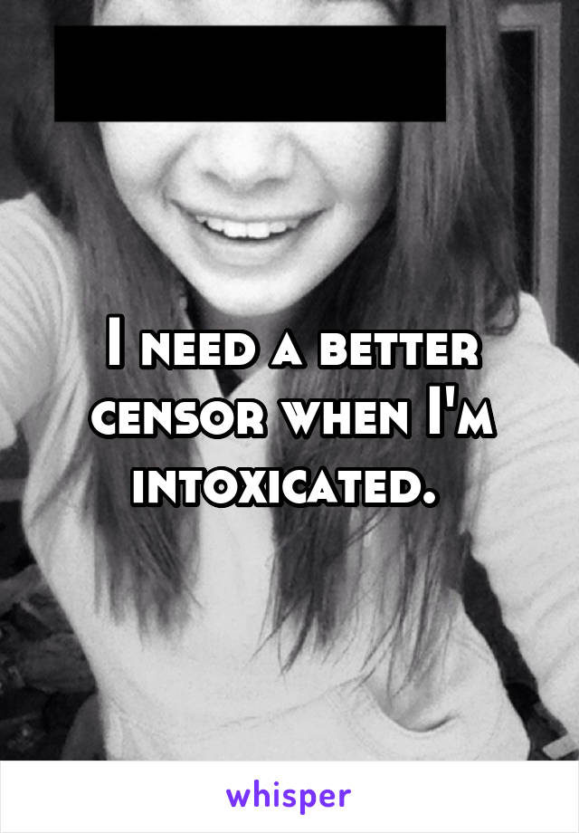 I need a better censor when I'm intoxicated. 