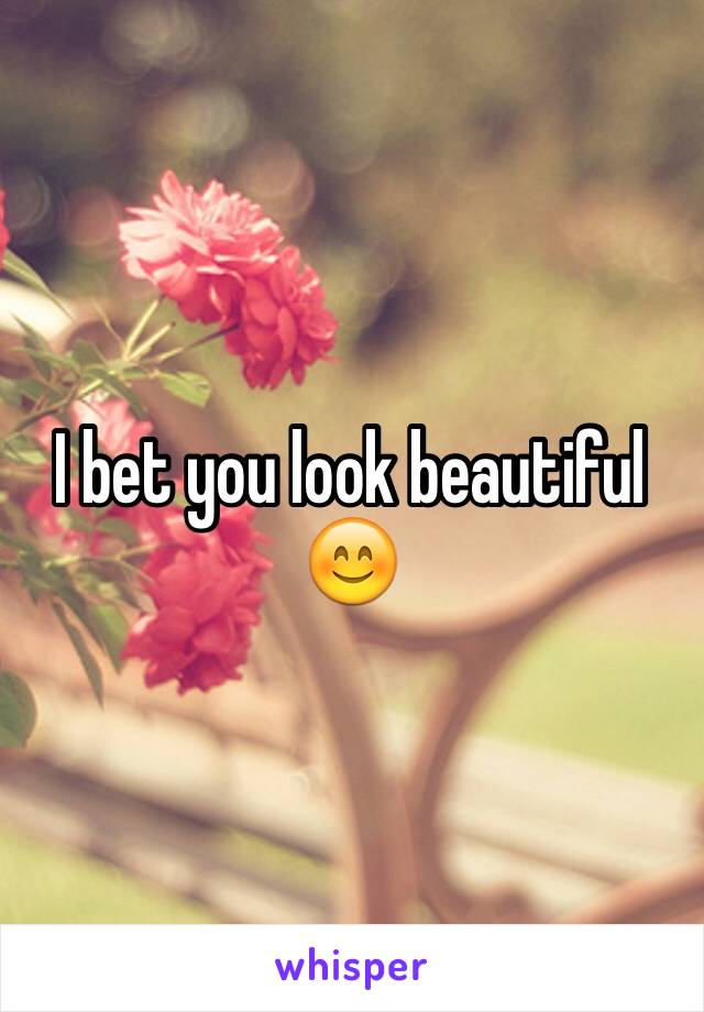 I bet you look beautiful 
😊