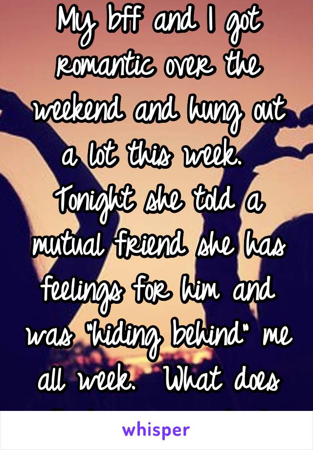 My bff and I got romantic over the weekend and hung out a lot this week.  Tonight she told a mutual friend she has feelings for him and was "hiding behind" me all week.  What does that mean exactly?