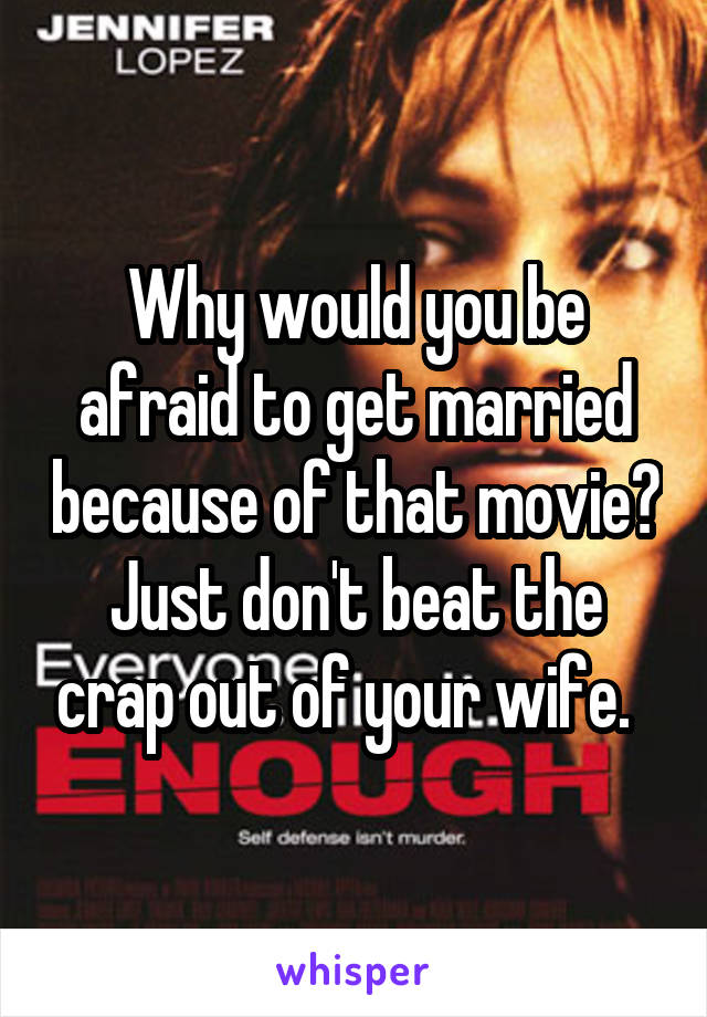 Why would you be afraid to get married because of that movie? Just don't beat the crap out of your wife.  
