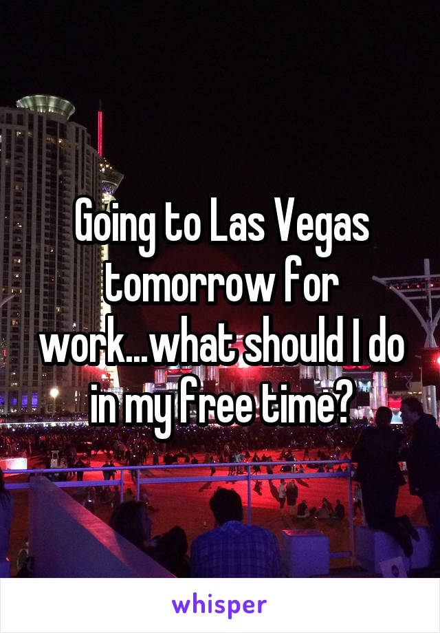 Going to Las Vegas tomorrow for work...what should I do in my free time?