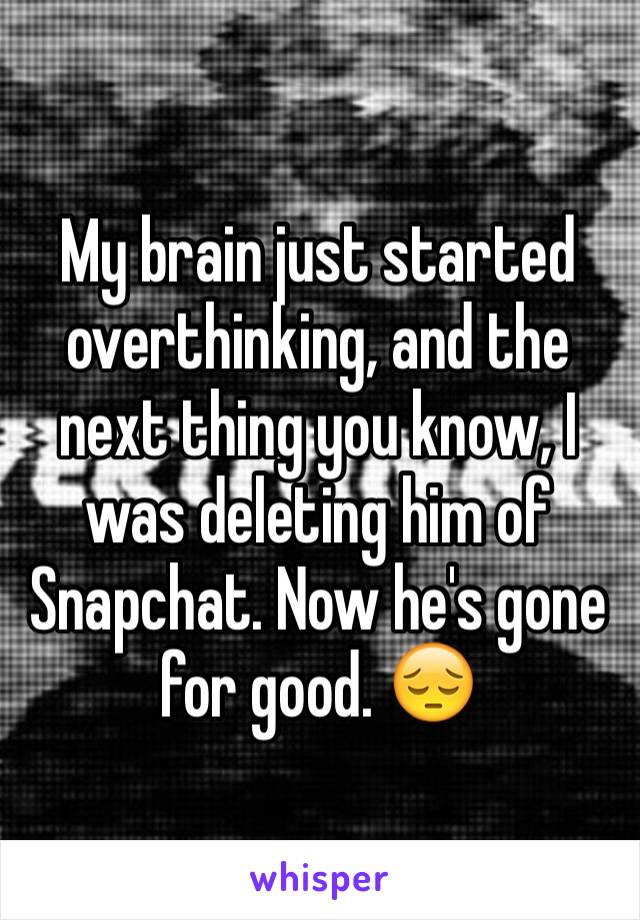 My brain just started overthinking, and the next thing you know, I was deleting him of Snapchat. Now he's gone for good. 😔