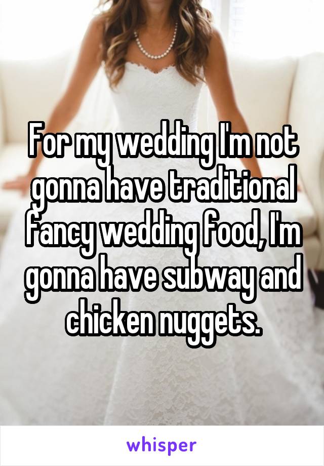 For my wedding I'm not gonna have traditional fancy wedding food, I'm gonna have subway and chicken nuggets.