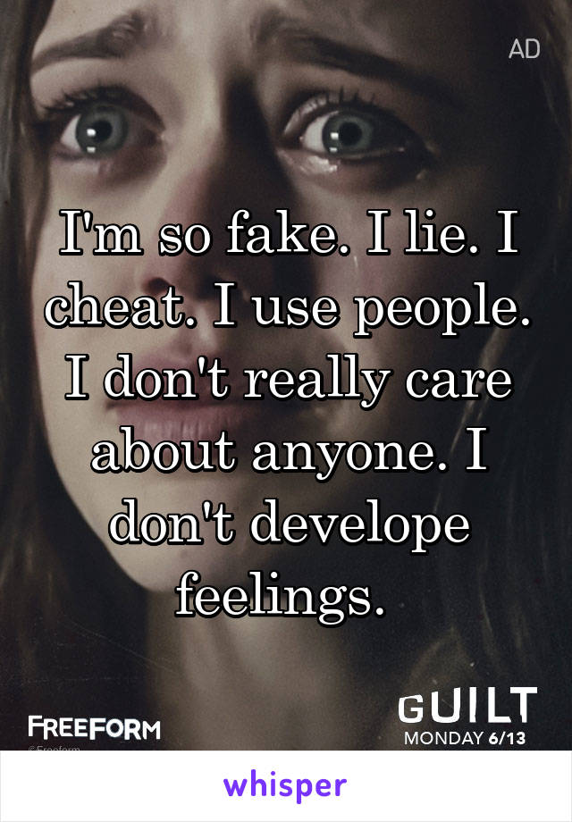 I'm so fake. I lie. I cheat. I use people. I don't really care about anyone. I don't develope feelings. 