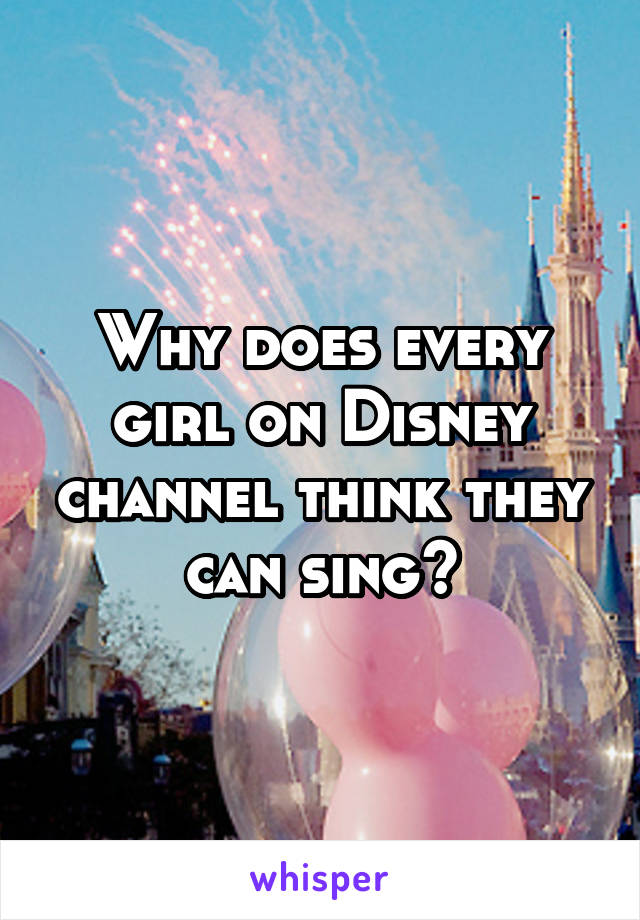 Why does every girl on Disney channel think they can sing?