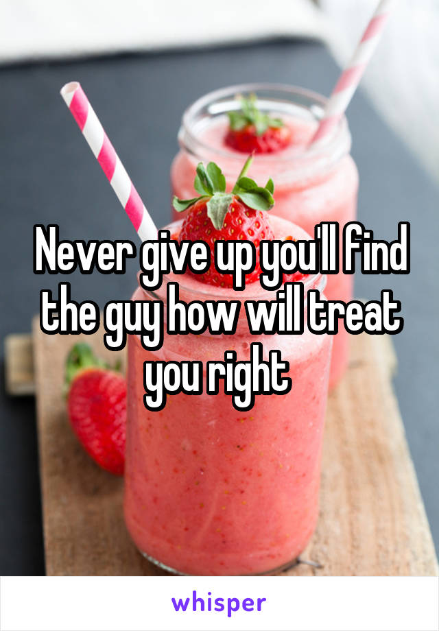 Never give up you'll find the guy how will treat you right 