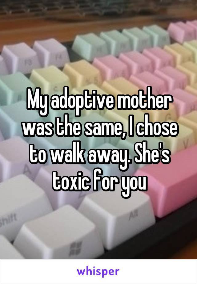 My adoptive mother was the same, I chose to walk away. She's toxic for you