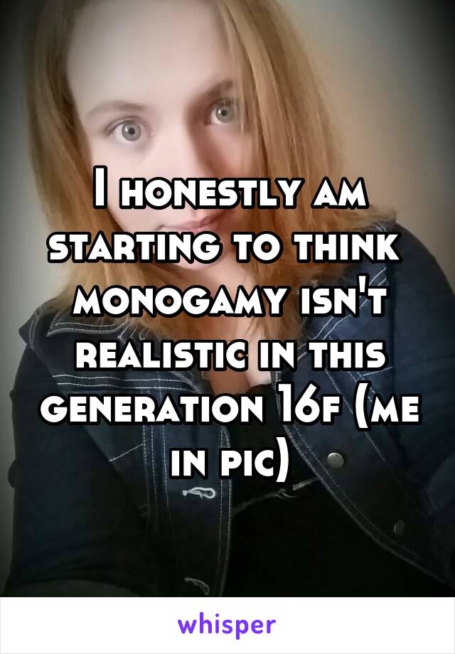 I honestly am starting to think  monogamy isn't realistic in this generation 16f (me in pic)