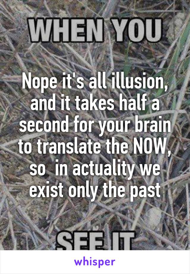 Nope it's all illusion, and it takes half a second for your brain to translate the NOW, so  in actuality we exist only the past