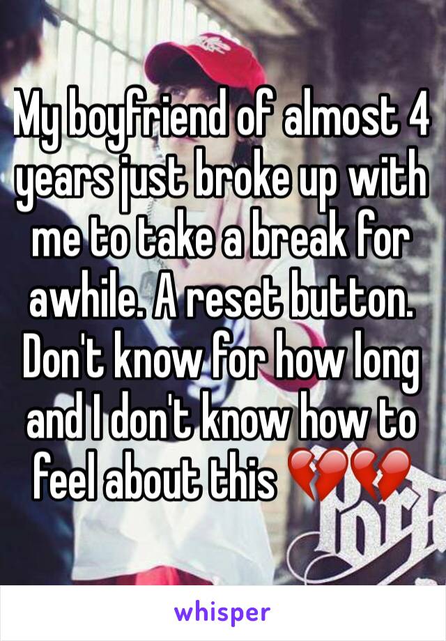 My boyfriend of almost 4 years just broke up with me to take a break for awhile. A reset button. Don't know for how long and I don't know how to feel about this 💔💔