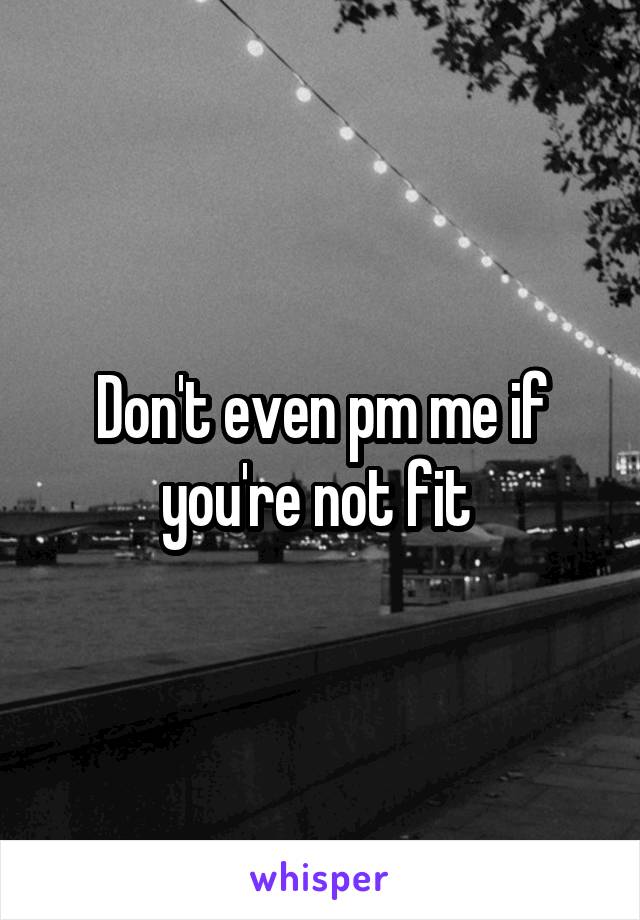 Don't even pm me if you're not fit 