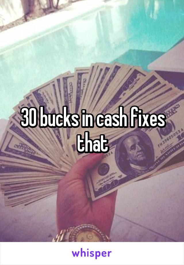 30 bucks in cash fixes that