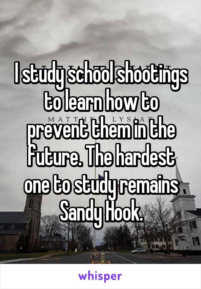 I study school shootings to learn how to prevent them in the future. The hardest one to study remains Sandy Hook.