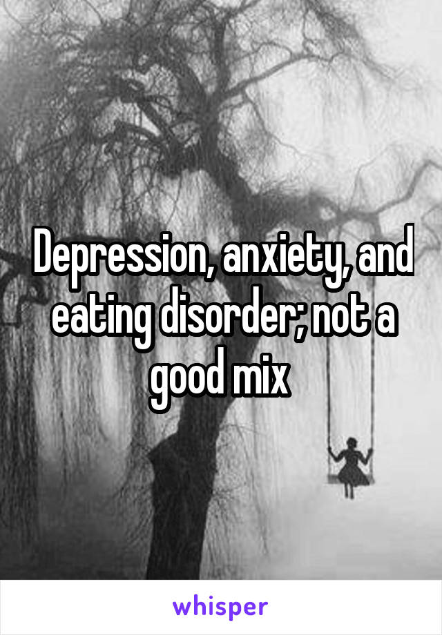 Depression, anxiety, and eating disorder; not a good mix 