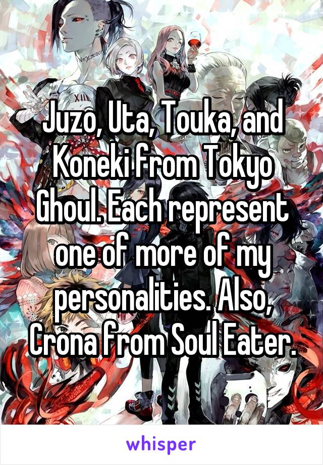 Juzo, Uta, Touka, and Koneki from Tokyo Ghoul. Each represent one of more of my personalities. Also, Crona from Soul Eater.