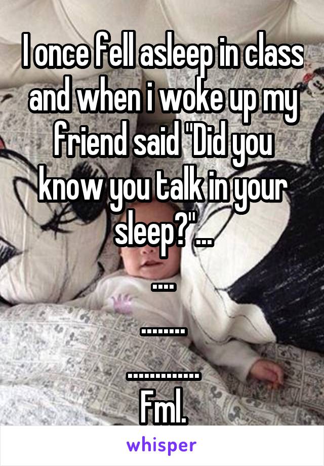 I once fell asleep in class and when i woke up my friend said "Did you know you talk in your sleep?"...
....
........
.............
Fml.