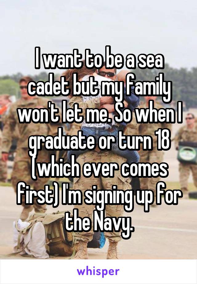 I want to be a sea cadet but my family won't let me. So when I graduate or turn 18 (which ever comes first) I'm signing up for the Navy.