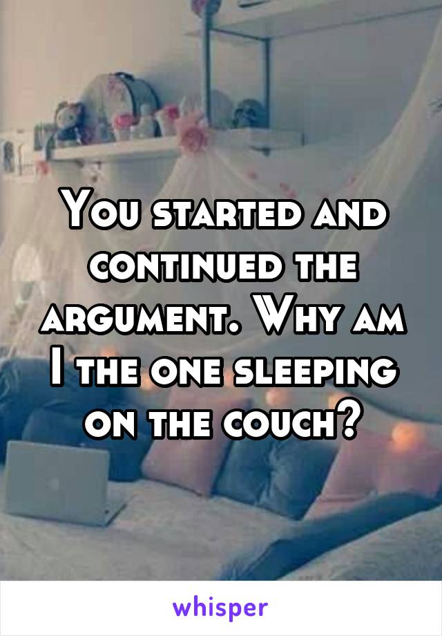 You started and continued the argument. Why am I the one sleeping on the couch?