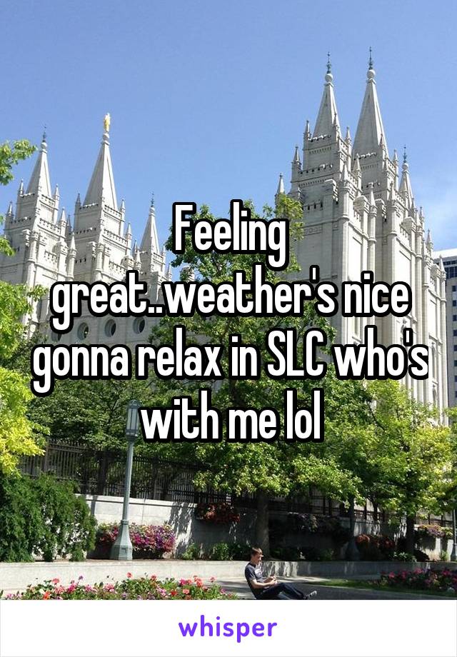 Feeling great..weather's nice gonna relax in SLC who's with me lol