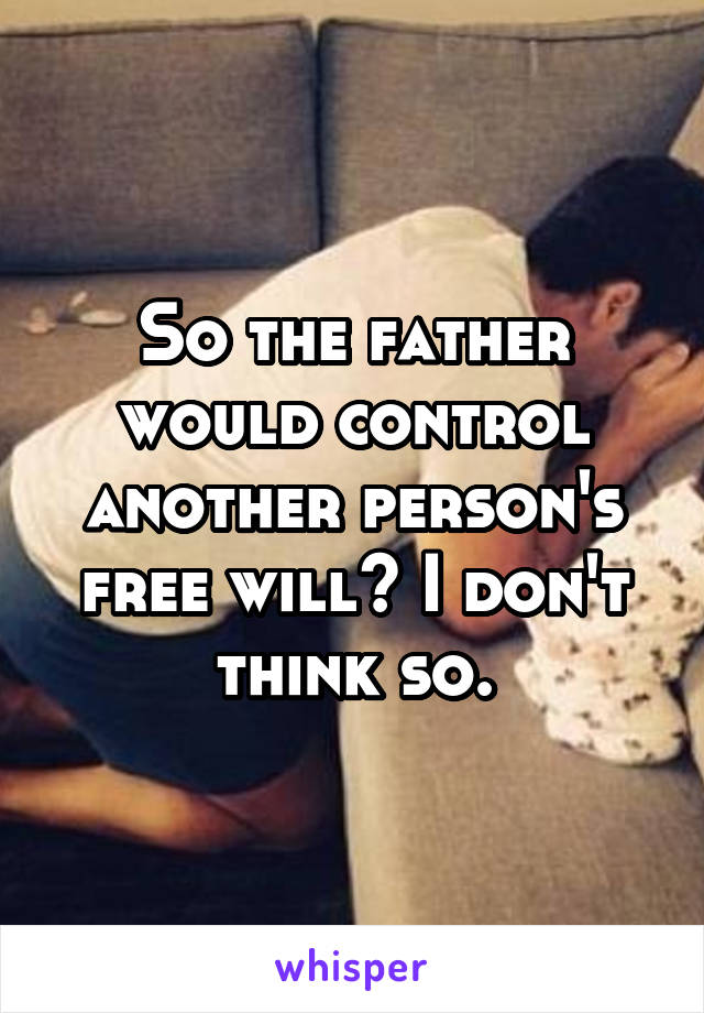 So the father would control another person's free will? I don't think so.