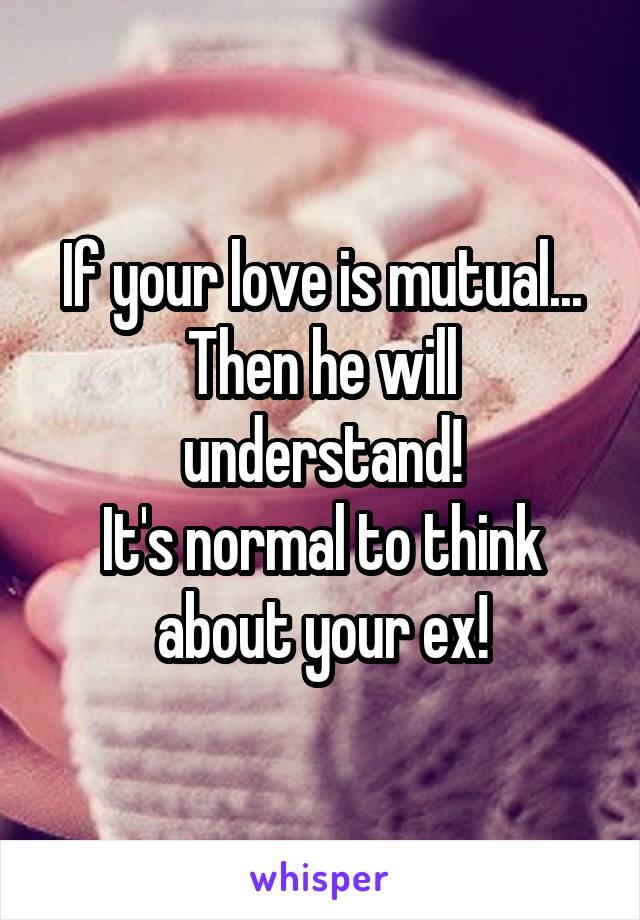 If your love is mutual...
Then he will understand!
It's normal to think about your ex!