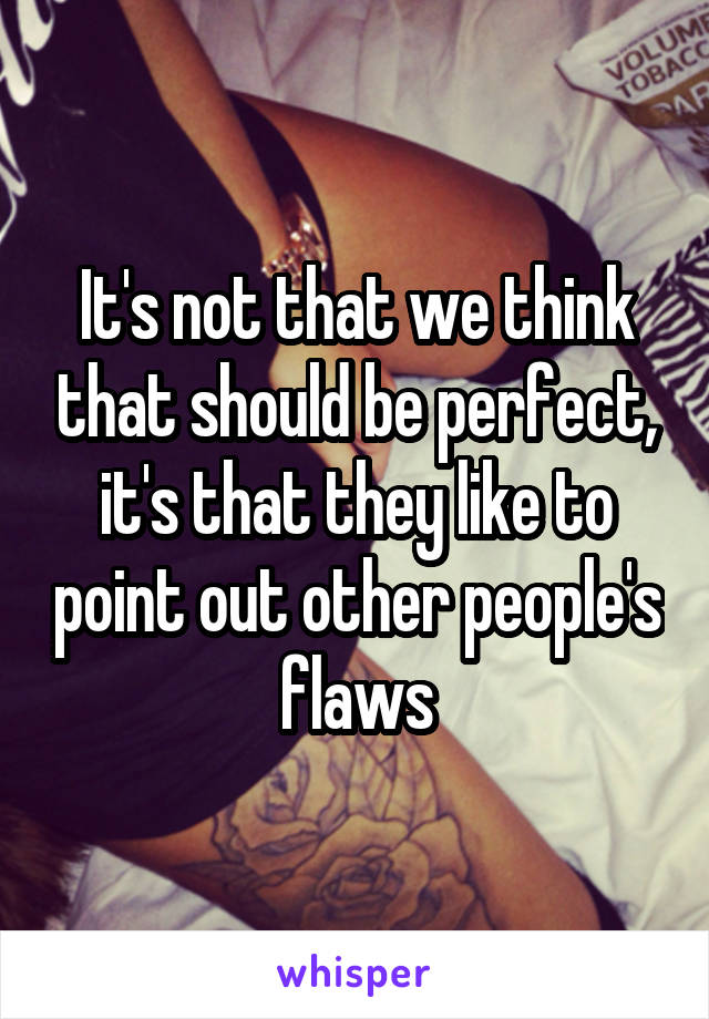 It's not that we think that should be perfect, it's that they like to point out other people's flaws