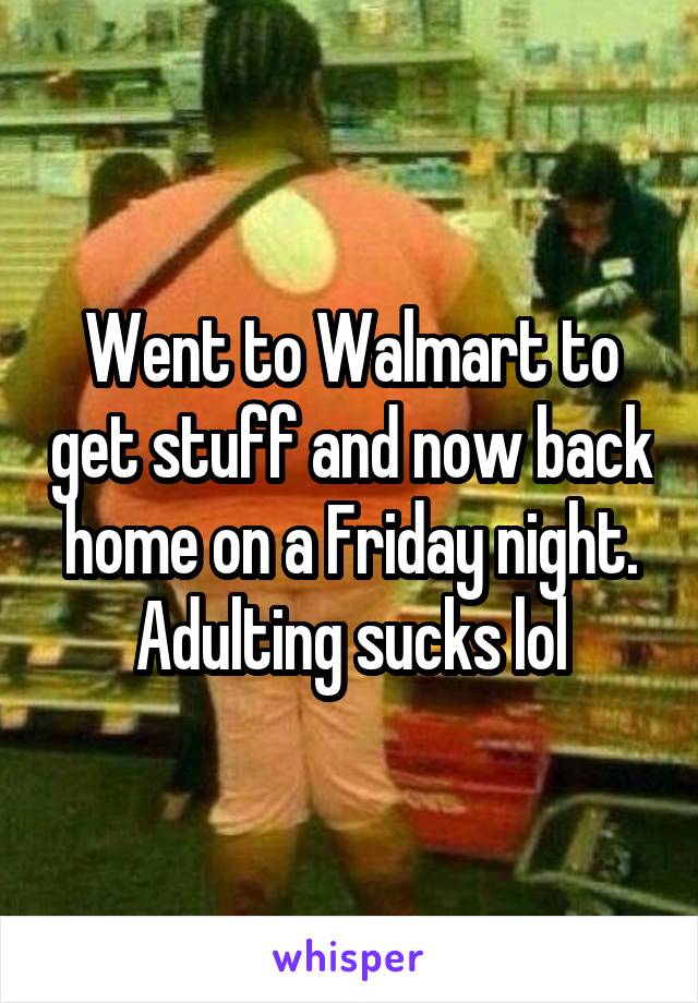 Went to Walmart to get stuff and now back home on a Friday night. Adulting sucks lol