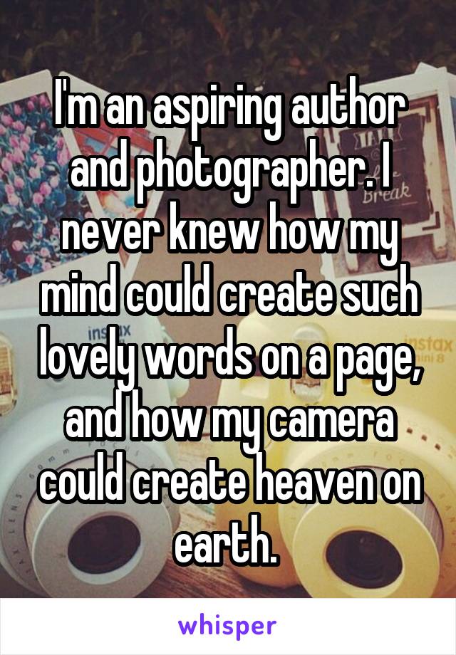 I'm an aspiring author and photographer. I never knew how my mind could create such lovely words on a page, and how my camera could create heaven on earth. 