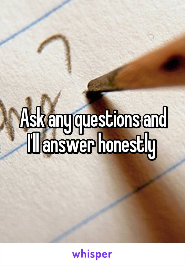 Ask any questions and I'll answer honestly 